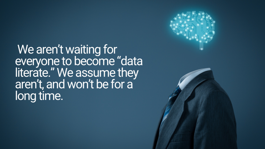 We aren’t waiting for everyone to become “data literate.” We assume they aren’t, and won’t be for a long time.