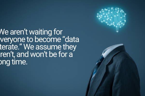 We aren’t waiting for everyone to become “data literate.” We assume they aren’t, and won’t be for a long time.